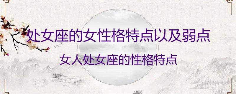 处女座的女性格特点以及弱点？女人处女座的性格特点