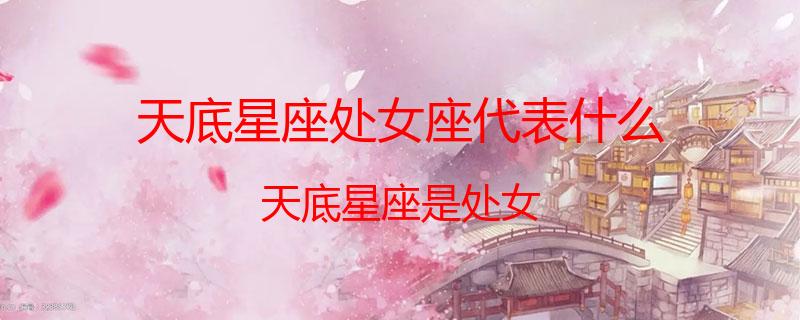 天底星座处女座代表什么？天底星座是处女