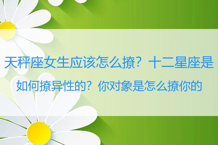 天秤座女生应该怎么撩？十二星座是如何撩异性的？你对象是怎么撩你的呢？