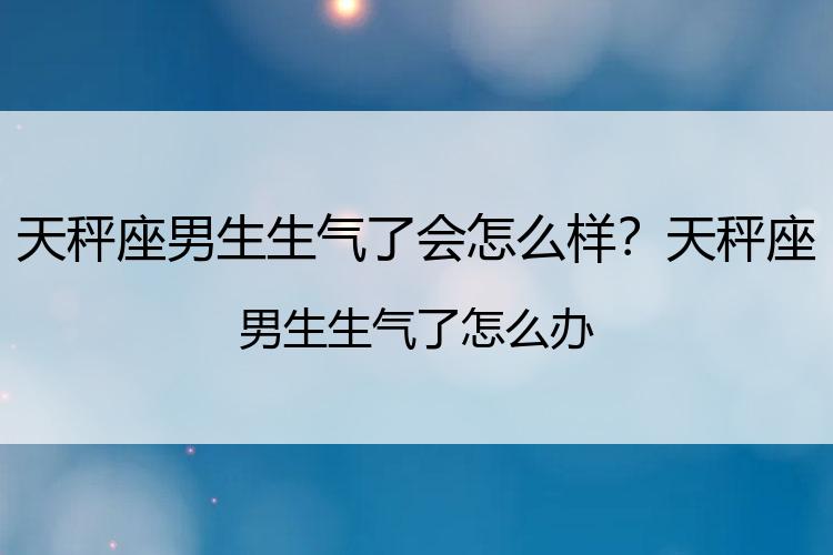 天秤座男生生气了会怎么样？天秤座男生生气了怎么办