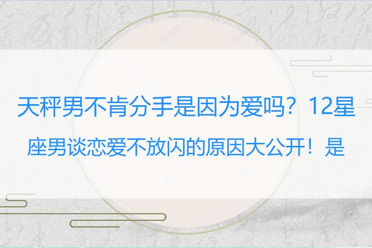 天秤男不肯分手是因为爱吗？12星座男谈恋爱不放闪的原因大公开！是保护恋情还是不够爱你？