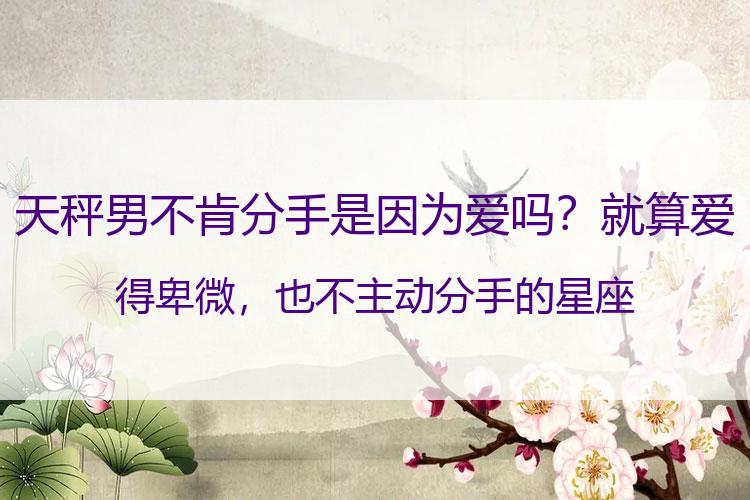 天秤男不肯分手是因为爱吗？就算爱得卑微，也不主动分手的星座