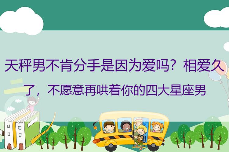 天秤男不肯分手是因为爱吗？相爱久了，不愿意再哄着你的四大星座男