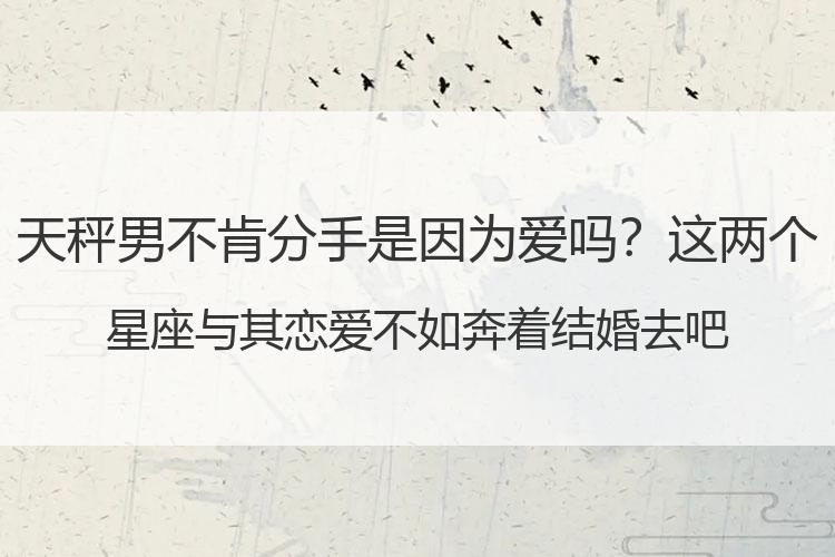 天秤男不肯分手是因为爱吗？这两个星座与其恋爱不如奔着结婚去吧