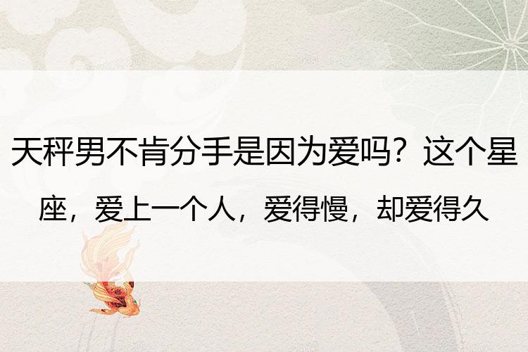 天秤男不肯分手是因为爱吗？这个星座，爱上一个人，爱得慢，却爱得久，被他爱到就是赚到