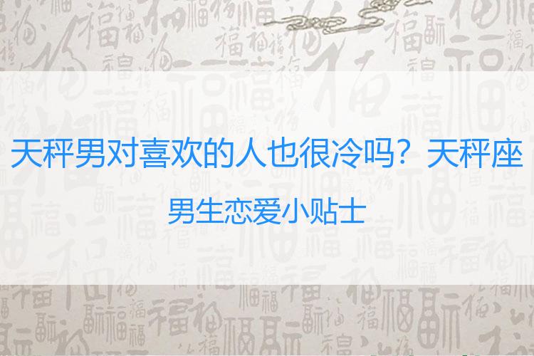 天秤男对喜欢的人也很冷吗？天秤座男生恋爱小贴士