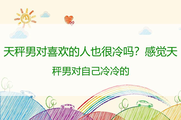 天秤男对喜欢的人也很冷吗？感觉天秤男对自己冷冷的