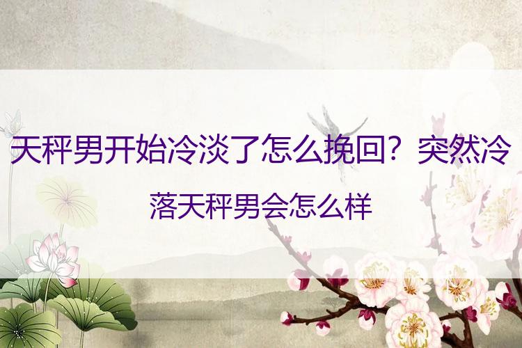 天秤男开始冷淡了怎么挽回？突然冷落天秤男会怎么样
