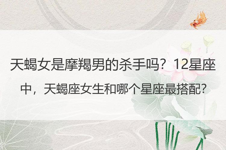 天蝎女是摩羯男的杀手吗？12星座中，天蝎座女生和哪个星座最搭配？