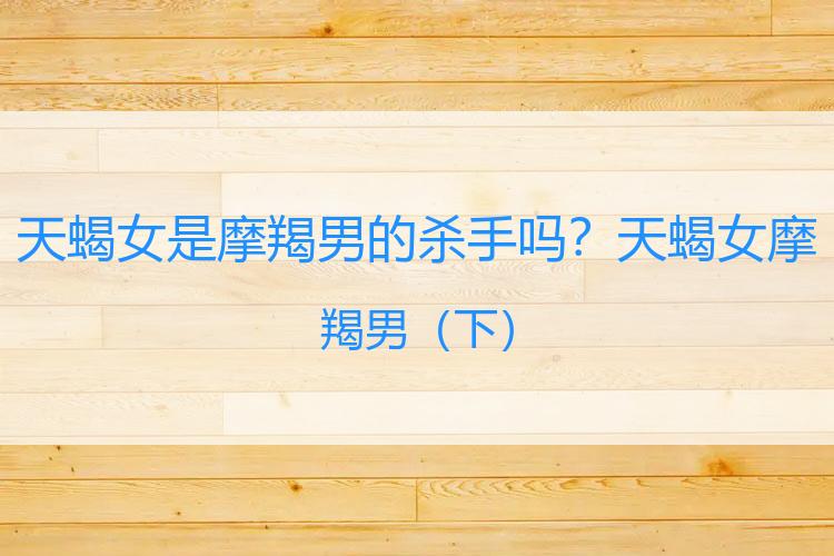天蝎女是摩羯男的杀手吗？天蝎女摩羯男
