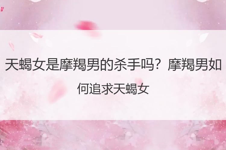 天蝎女是摩羯男的杀手吗？摩羯男如何追求天蝎女