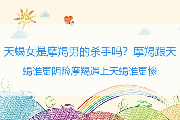 天蝎女是摩羯男的杀手吗？摩羯跟天蝎谁更阴险 摩羯遇上天蝎谁更惨