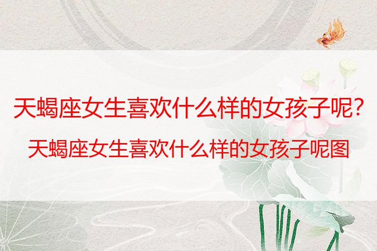 天蝎座女生喜欢什么样的女孩子呢？天蝎座女生喜欢什么样的女孩子呢图片