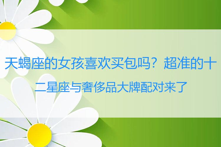 天蝎座的女孩喜欢买包吗？超准的十二星座与奢侈品大牌配对来了
