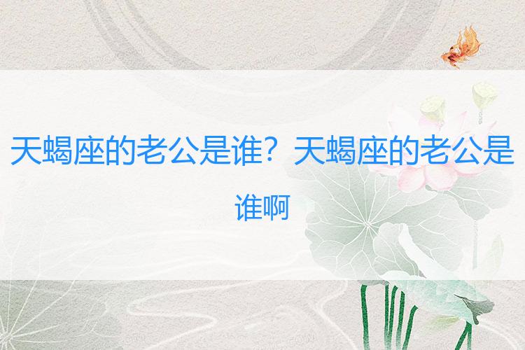天蝎座的老公是谁？天蝎座的老公是谁啊