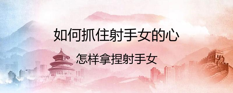 如何抓住射手女的心？怎样拿捏射手女