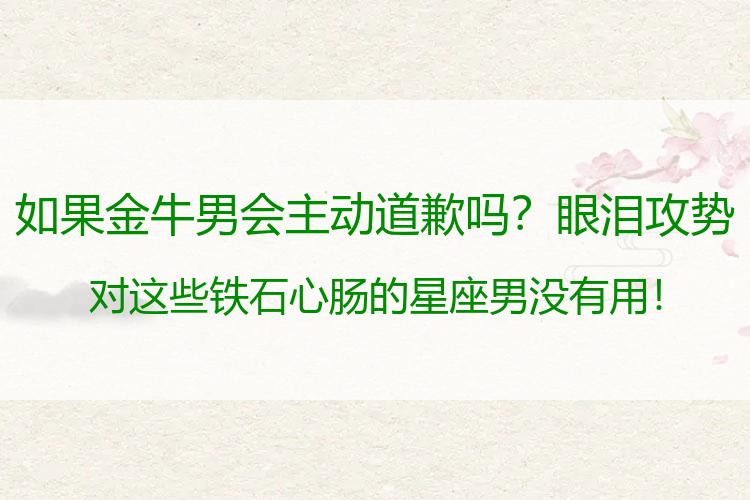 如果金牛男会主动道歉吗？眼泪攻势对这些铁石心肠的星座男没有用！