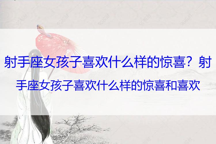 射手座女孩子喜欢什么样的惊喜？射手座女孩子喜欢什么样的惊喜和喜欢