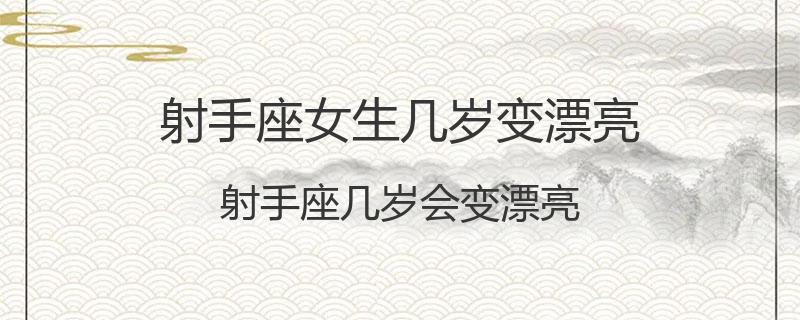 射手座女生几岁变漂亮？射手座几岁会变漂亮
