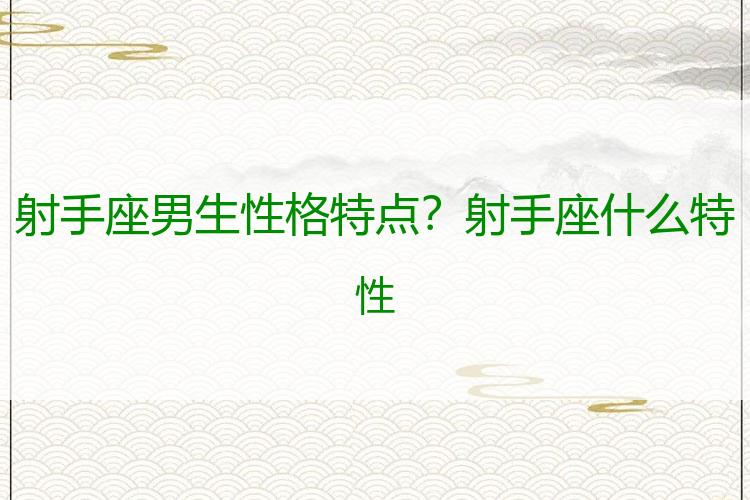 射手座男生性格特点？射手座什么特性