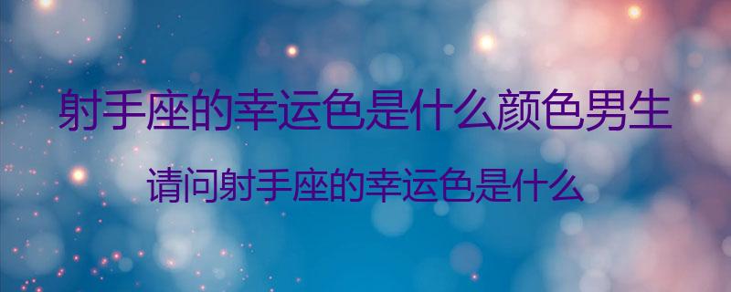 射手座的幸运色是什么颜色男生？请问射手座的幸运色是什么