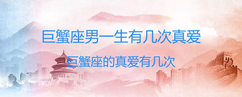 巨蟹座男一生有几次真爱？巨蟹座的真爱有几次