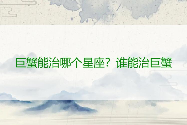 巨蟹能治哪个星座？谁能治巨蟹