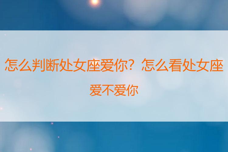 怎么判断处女座爱你？怎么看处女座爱不爱你