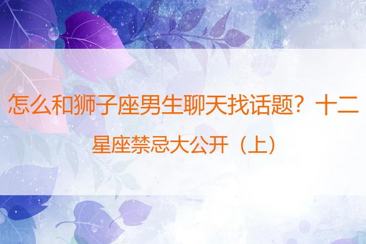 怎么和狮子座男生聊天找话题？十二星座禁忌大公开