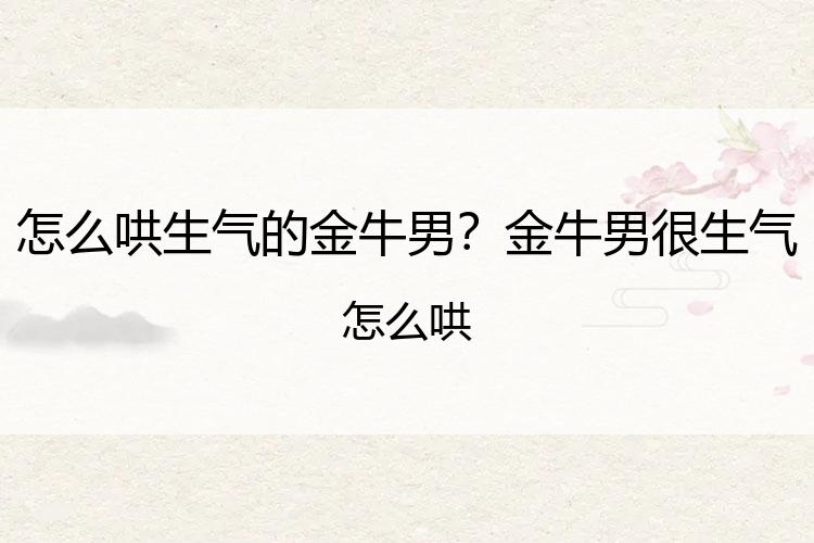 怎么哄生气的金牛男？金牛男很生气怎么哄
