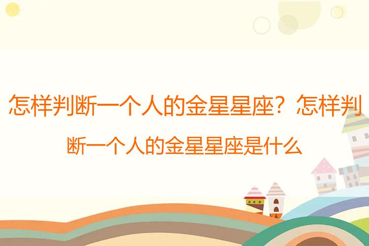 怎样判断一个人的金星星座？怎样判断一个人的金星星座是什么