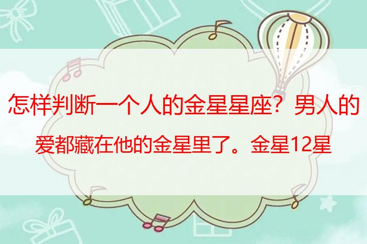 怎样判断一个人的金星星座？男人的爱都藏在他的金星里了。金星12星座，读懂他们真正的心意