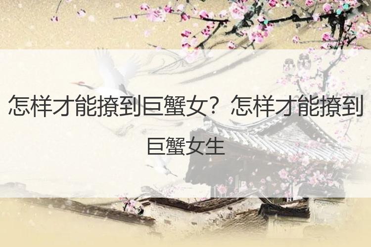 怎样才能撩到巨蟹女？怎样才能撩到巨蟹女生