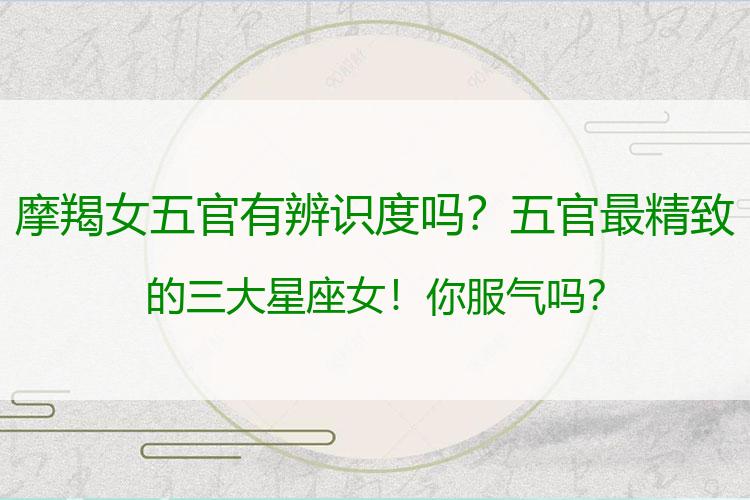 摩羯女五官有辨识度吗？五官最精致的三大星座女！你服气吗？
