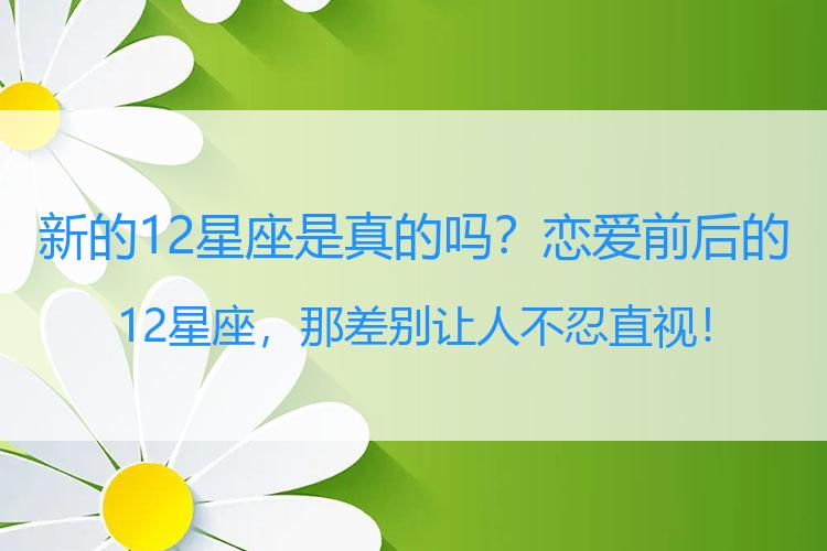 新的12星座是真的吗？恋爱前后的12星座，那差别让人不忍直视！
