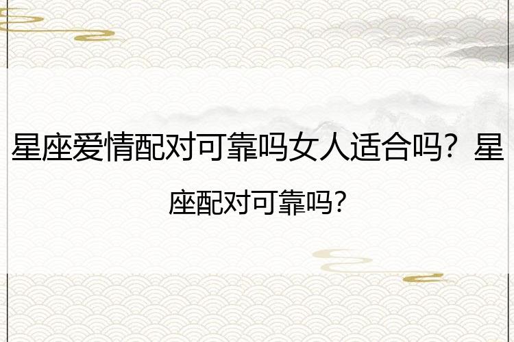 星座爱情配对可靠吗女人适合吗？星座配对可靠吗?