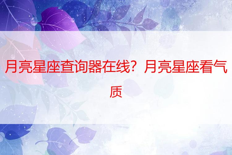 月亮星座查询器在线？月亮星座看气质