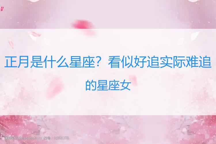 正月是什么星座？看似好追实际难追的星座女