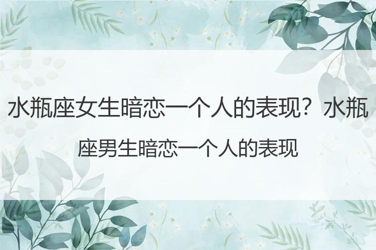水瓶座女生暗恋一个人的表现？水瓶座男生暗恋一个人的表现