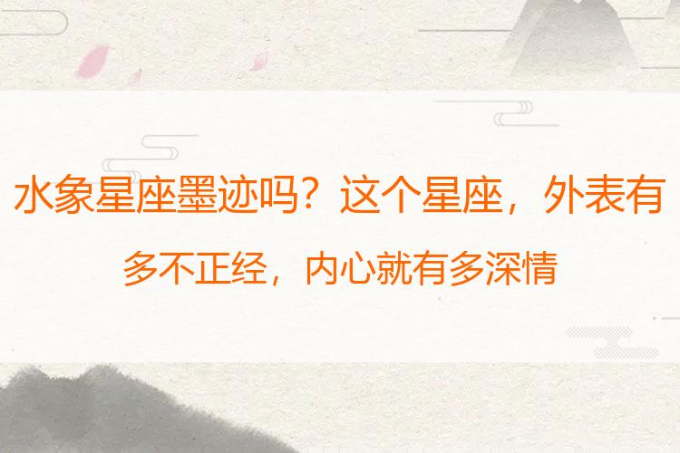水象星座墨迹吗？这个星座，外表有多不正经，内心就有多深情