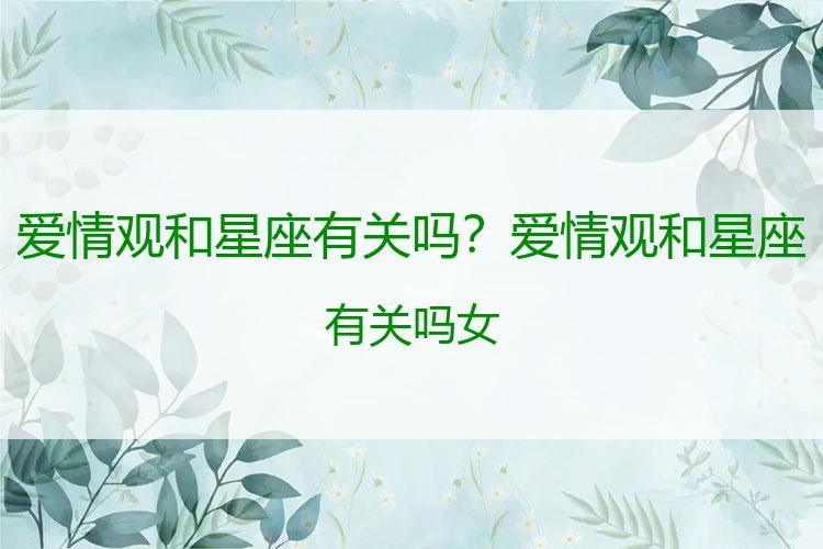 爱情观和星座有关吗？爱情观和星座有关吗女