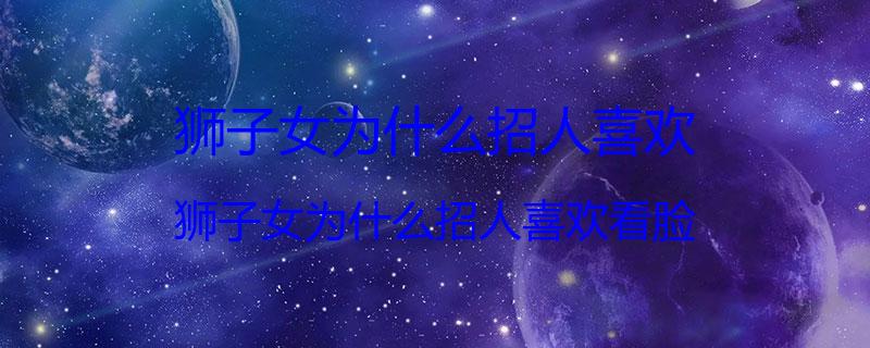 狮子女为什么招人喜欢？狮子女为什么招人喜欢看脸