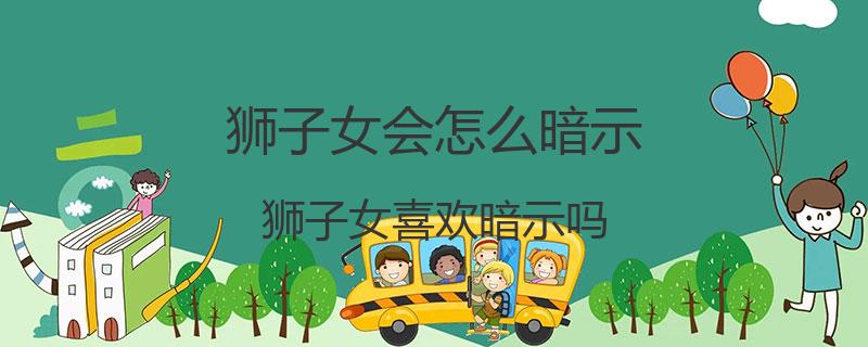狮子女会怎么暗示？狮子女喜欢暗示吗
