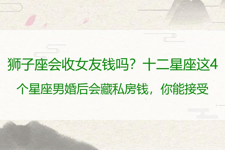 狮子座会收女友钱吗？十二星座这4个星座男婚后会藏私房钱，你能接受不？