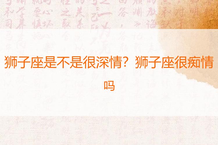 狮子座是不是很深情？狮子座很痴情吗