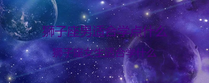 狮子座男适合学点什么？狮子座女生适合学什么