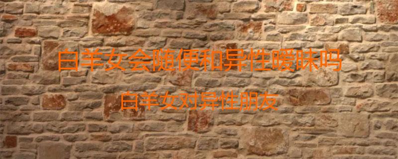 白羊女会随便和异性暧昧吗？白羊女对异性朋友