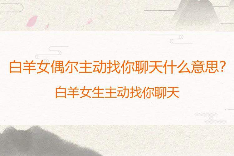 白羊女偶尔主动找你聊天什么意思？白羊女生主动找你聊天