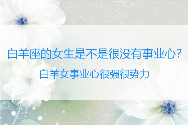 白羊座的女生是不是很没有事业心？白羊女事业心很强很势力