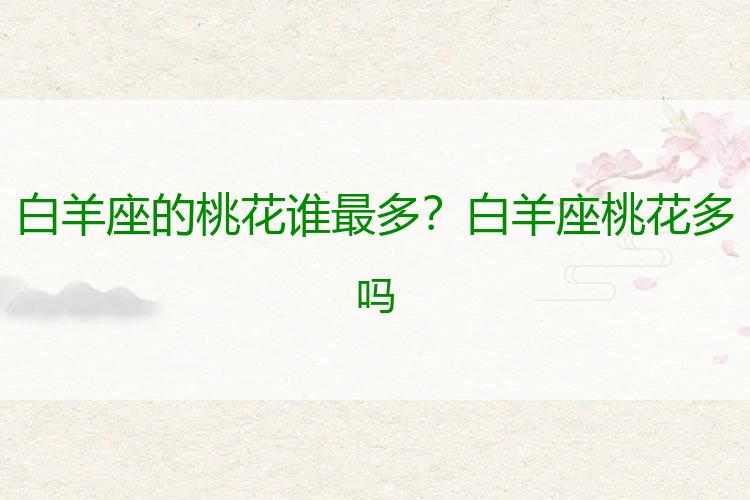 白羊座的桃花谁最多？白羊座桃花多吗